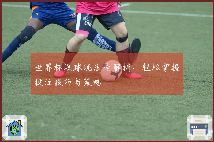 世界杯滚球玩法全解析，轻松掌握投注技巧与策略