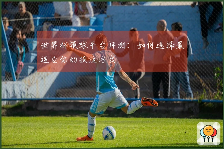 世界杯滚球平台评测：如何选择最适合你的投注方式