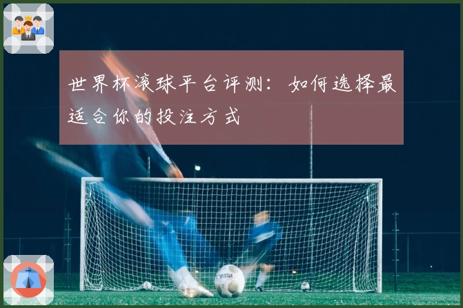 世界杯滚球平台评测：如何选择最适合你的投注方式